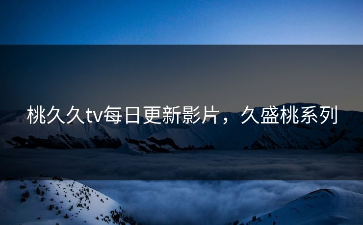 桃久久tv每日更新影片,久盛桃系列 桃久久tv每日更新影片,久盛桃系列