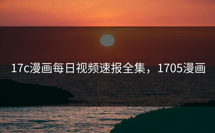 17c漫画每日视频速报全集,1705漫画 17c漫画每日视频速报全集,1705漫画