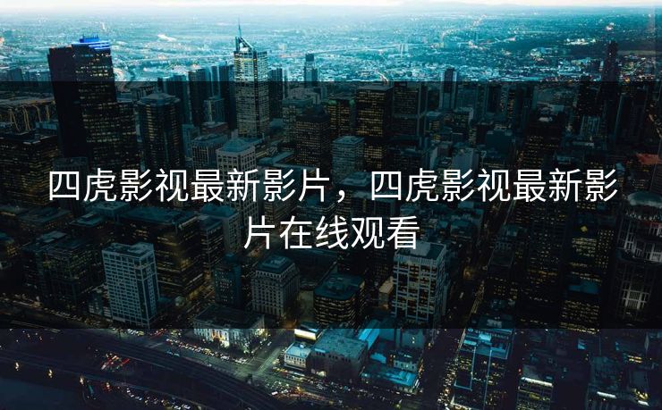 四虎影视最新影片，四虎影视最新影片在线观看