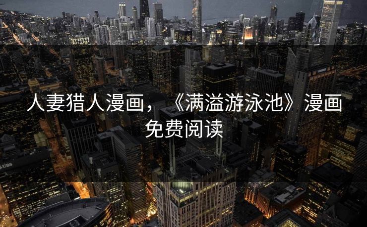 人妻猎人漫画,《满溢游泳池》漫画免费阅读 人妻猎人漫画,《满溢游泳池》漫画免费阅读