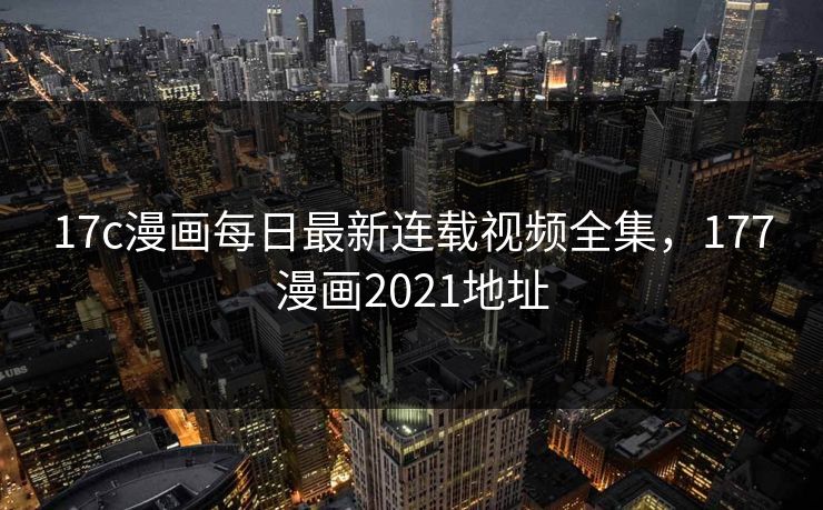 17c漫画每日最新连载视频全集，177漫画2021地址