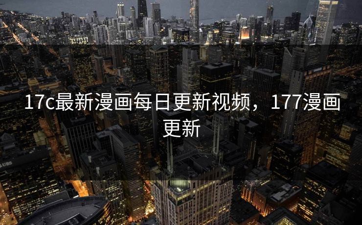 17c最新漫画每日更新视频，177漫画更新