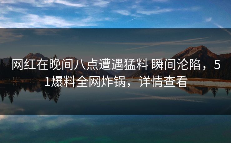 网红在晚间八点遭遇猛料 瞬间沦陷，51爆料全网炸锅，详情查看
