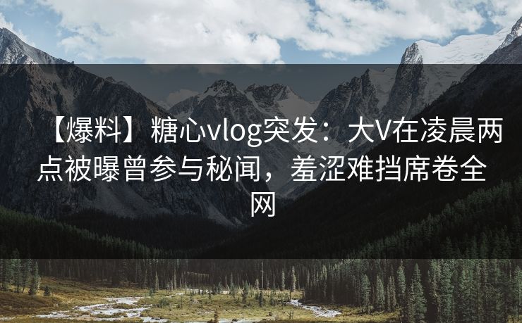 【爆料】糖心vlog突发：大V在凌晨两点被曝曾参与秘闻，羞涩难挡席卷全网