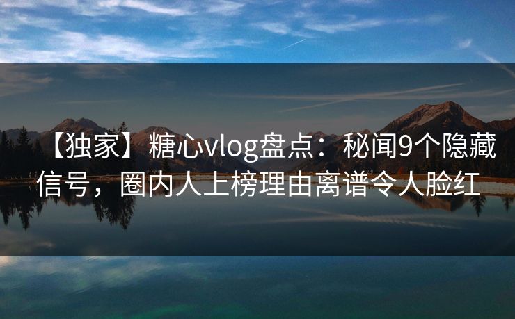 【独家】糖心vlog盘点：秘闻9个隐藏信号，圈内人上榜理由离谱令人脸红