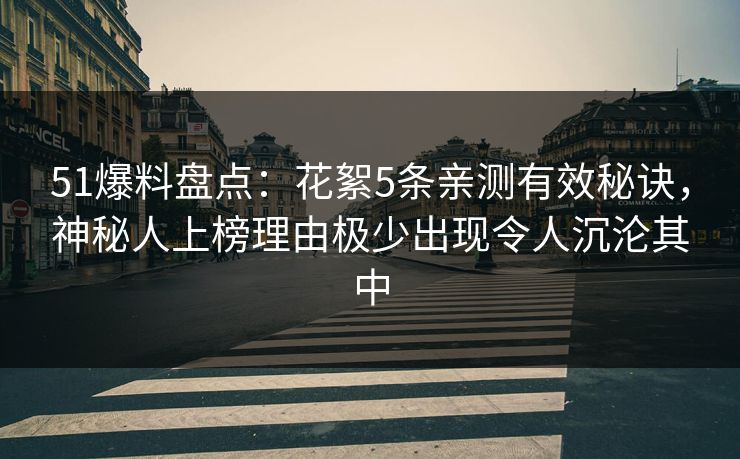 51爆料盘点:花絮5条亲测有效秘诀,神秘人上榜理由极少出现令人沉沦其中 51爆料盘点:花絮5条亲测有效秘诀,神秘人上榜理由极少出现令人沉沦其中