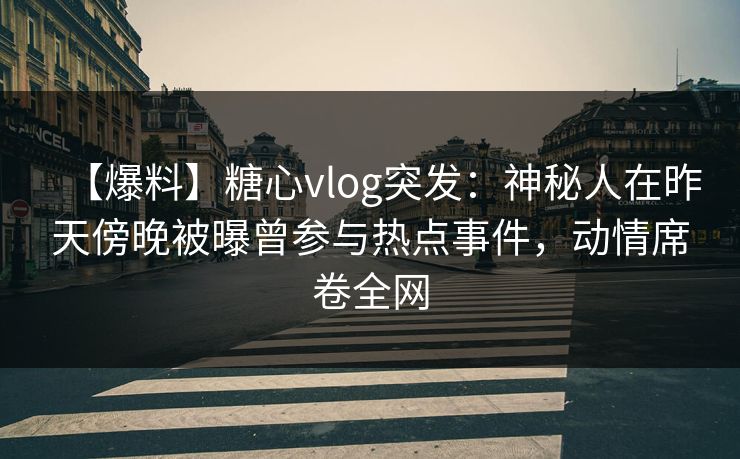 【爆料】糖心vlog突发：神秘人在昨天傍晚被曝曾参与热点事件，动情席卷全网