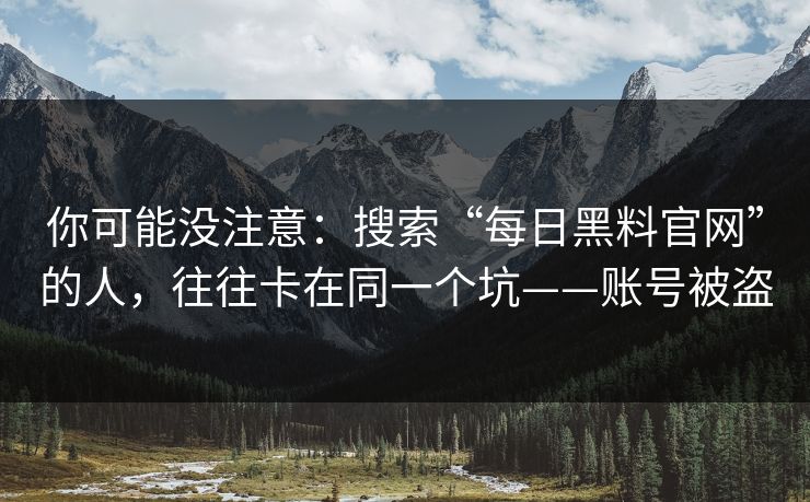 你可能没注意：搜索“每日黑料官网”的人，往往卡在同一个坑——账号被盗