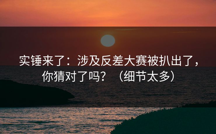 实锤来了：涉及反差大赛被扒出了，你猜对了吗？（细节太多）