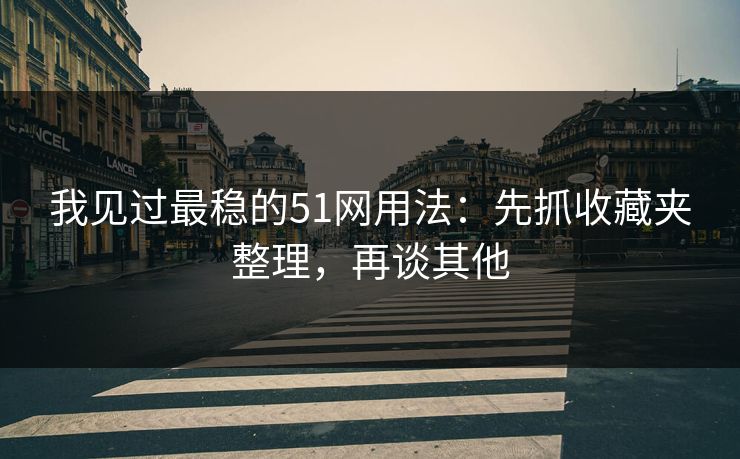 我见过最稳的51网用法：先抓收藏夹整理，再谈其他