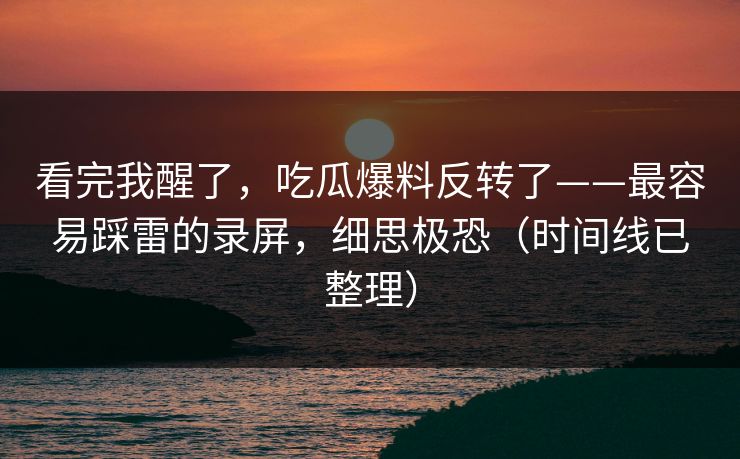 看完我醒了，吃瓜爆料反转了——最容易踩雷的录屏，细思极恐（时间线已整理）