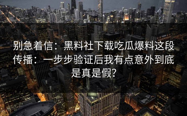 别急着信：黑料社下载吃瓜爆料这段传播：一步步验证后我有点意外到底是真是假？