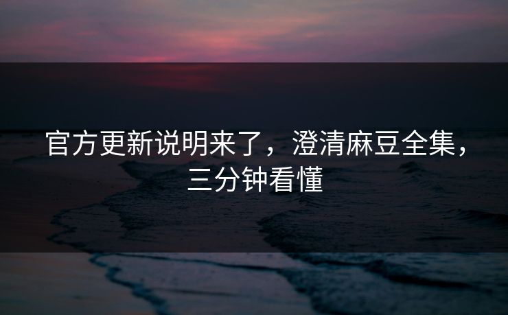 官方更新说明来了，澄清麻豆全集，三分钟看懂