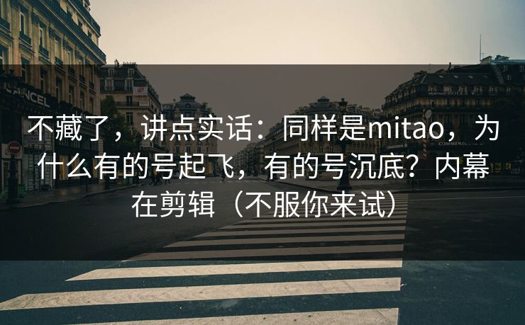 不藏了,讲点实话:同样是mitao,为什么有的号起飞,有的号沉底?内幕在剪辑(不服你来试) 不藏了,讲点实话:同样是mitao,为什么有的号起飞,有的号沉底?内幕在剪辑(不服你来试)