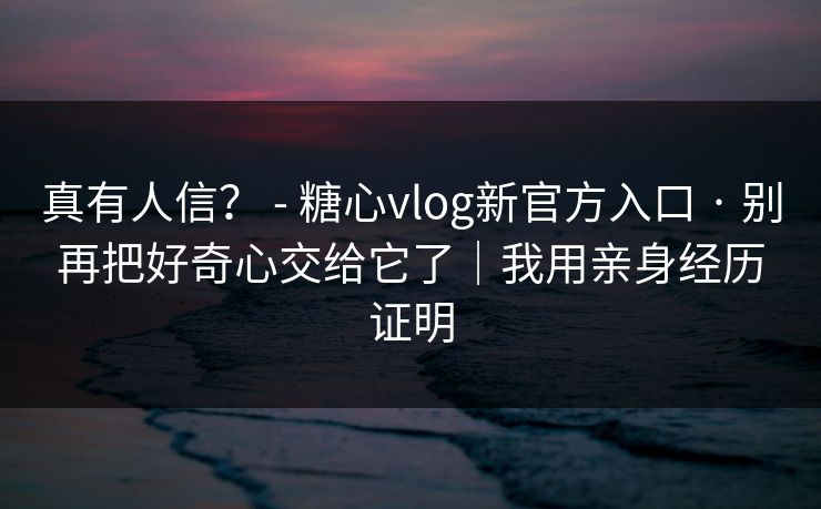 真有人信？ - 糖心vlog新官方入口 · 别再把好奇心交给它了｜我用亲身经历证明