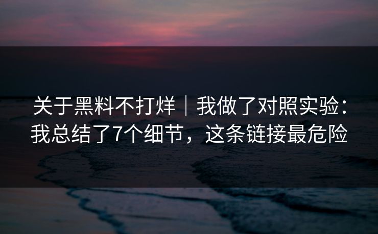 关于黑料不打烊｜我做了对照实验：我总结了7个细节，这条链接最危险