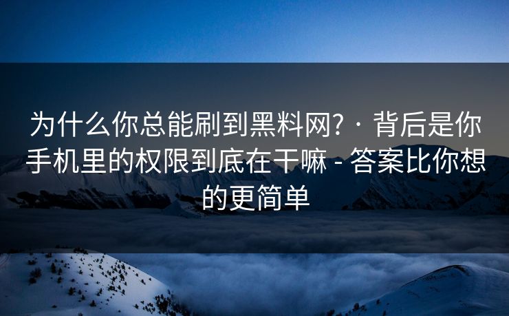 为什么你总能刷到黑料网? · 背后是你手机里的权限到底在干嘛 - 答案比你想的更简单