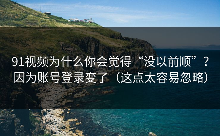 91视频为什么你会觉得“没以前顺”？因为账号登录变了（这点太容易忽略）