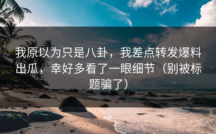 我原以为只是八卦，我差点转发爆料出瓜，幸好多看了一眼细节（别被标题骗了）